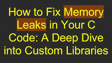 How to Fix Memory Leaks in Your C Code: A Deep Dive into Custom Libraries