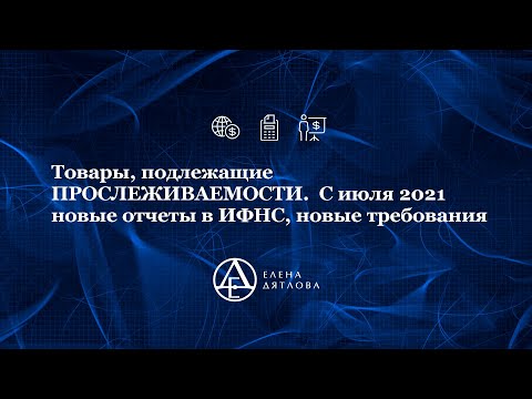 Товары, подлежащие ПРОСЛЕЖИВАЕМОСТИ.  С июля 2021   новые отчеты в ИФНС, новые требования