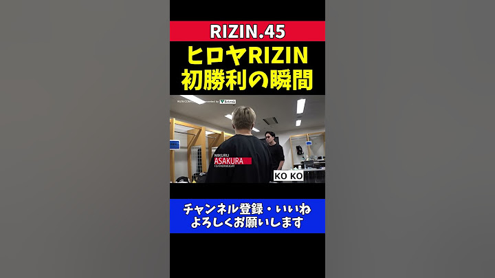 朝倉未来 ヒロヤRIZIN初勝利の瞬間を見逃す【RIZIN.45】