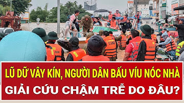 Lũ dữ vây kín, người dân bấu víu nóc nhà: Giải cứu chậm trễ do đâu?