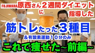 【50歳初ダイエット】FUJIWARA原西さんを2週間ダイエット指導致しました。たった3種目の筋トレ＆有酸素運動10分です。【前編】