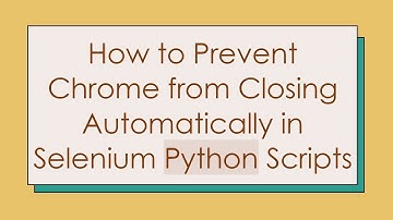 How to Prevent Chrome from Closing Automatically in Selenium Python Scripts