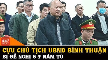 Gây thất thoát 308 tỉ đồng, cựu Chủ tịch UBND tỉnh Bình Thuận bị đề nghị 6 7 năm tù | Tin tức 24h