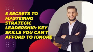 The Secret to Mastering Strategic Leadership: 5 Essential Skills