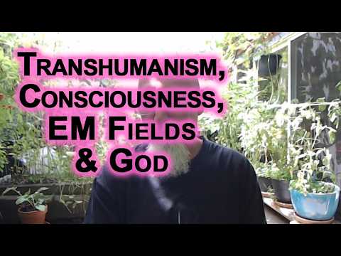 Transhumanism, the Paranormal, Consciousness, Electromagnetic EM Fields, Humanity, Life, Death & God thumbnail