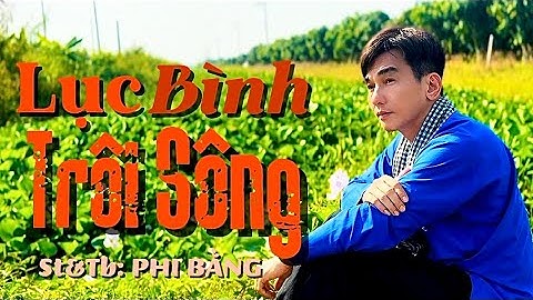 MV Bài Hát Dân Ca Mới Tinh _ LỤC BÌNH TRÔI SÔNG | PHI BẰNG _ Đời Như Là Dòng Sông..Còn Tôi Như Đám..