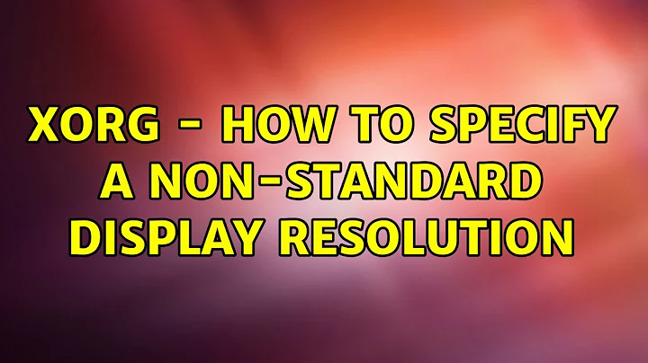 Xorg - how to specify a non-standard display resolution (2 Solutions!!)