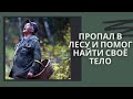 ПРОПАЛ В ЛЕСУ и ПОМОГ НАЙТИ СВОЙ ТЕЛО ( История к вечеру )