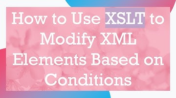 How to Use XSLT to Modify XML Elements Based on Conditions