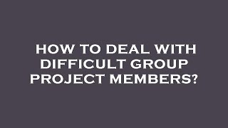 How to deal with difficult group project members?