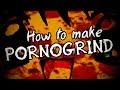 How to make Pornogrind