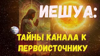 Иешуа: Тайны канала к Первоисточнику