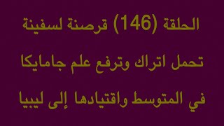 الحلقة (146) قرصنه لسفينه تحمل اتراك وترفع علم جامايكا  في المتوسط واقتيادها الي ليبيا