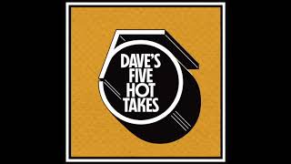 Dave's 5 Hot Takes - Episode 13