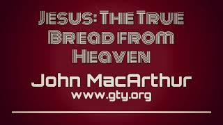 Jesus: The True Bread from Heaven, Part 1 (John 6:30-40) - Dr. John MacArthur