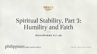 Spiritual Stability, Part 3: Humility and Faith (Philippians 4:5–6a) John MacArthur