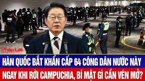 Hàn Quốc bắt khẩn cấp 64 công dân nước này ngay khi rời khỏi Campuchia, bí mật gì cần vén mở?