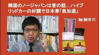 韓国のノージャパンは昔の話…ハイブリッドカーの好調で日本車「急加速」　by榊淳司