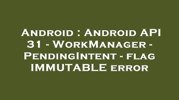 Android : Android API 31 - WorkManager - PendingIntent - flag IMMUTABLE error