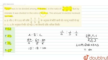 Rs 555 was to be divided among A, B and C in the ratio of (1)/(4): (1)/(5) : (1)/(6) But by mist...