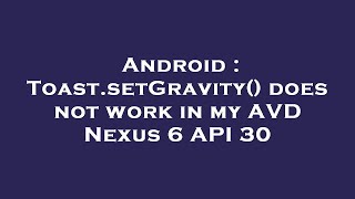 Android : Toast.setGravity() does not work in my AVD Nexus 6 API 30