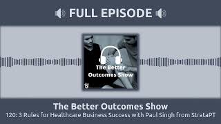 120: 3 Rules for Healthcare Business Success with Paul Singh from StrataPT | The Better Outcomes...