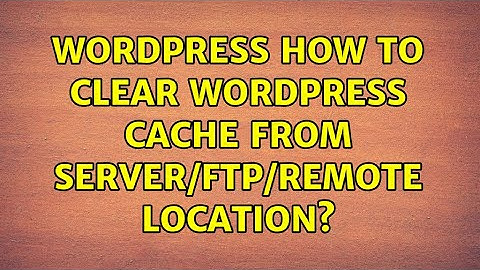 Wordpress: How to clear Wordpress Cache from Server/FTP/Remote location?