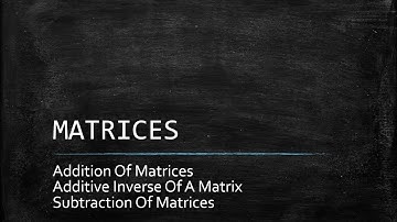 Addition, Additive Inverse, And Subtraction Of Matrices