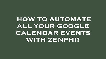 How to automate all your google calendar events with zenphi?