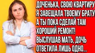 Дочь, свою квартиру я завещала твоему брату! А ты пока сделай там хороший ремонт! Заявила мать.