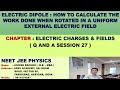 Electric Dipole: Calculating Work done when it is rotated in a Uniform Electric Field- Session 27