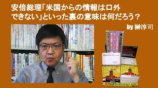 安倍総理「米国からの情報は口外できない」といった裏の意味は何だろう？　by榊淳司