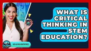 What Is Critical Thinking In STEM Education? - Gen Alpha Adventures