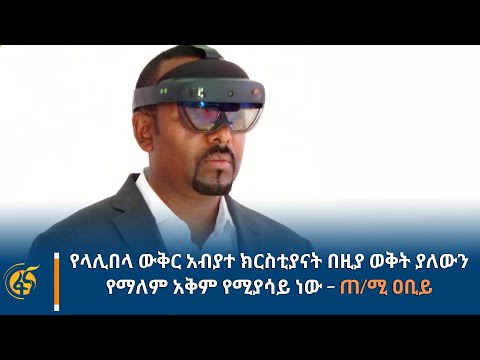 የላሊበላ ውቅር አብያተ ክርስቲያናት በዚያ ወቅት ያለውን የማለም አቅም የሚያሳይ ነው -  ጠ/ሚ ዐቢይ