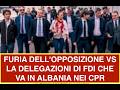 FURIA DELL'OPPOSIZIONE VS LA DELEGAZIONI DI FDI CHE VA IN ALBANIA NEI CPR