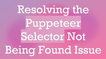 Resolving the Puppeteer Selector Not Being Found Issue