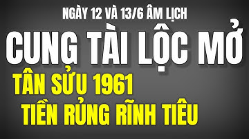 CUNG TÀI LỘC MỞ VÀO 12 VÀ 13/6 ÂM, TỬ VI TÂN SỬU 1961, PHÁT TÀI GIÀU CÓ, TIỀN RỦNG RĨNH TIÊU!