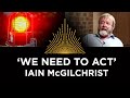 Iain McGilchrist, &#39;We Need to Act&#39;