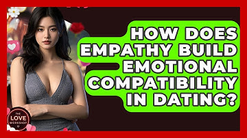 How Does Empathy Build Emotional Compatibility In Dating? - The Love Workshop
