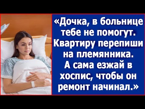 Дочка, врачи тебе не помогут, езжай в хоспис, а квартиру перепиши на племянника. Истории из жизни.