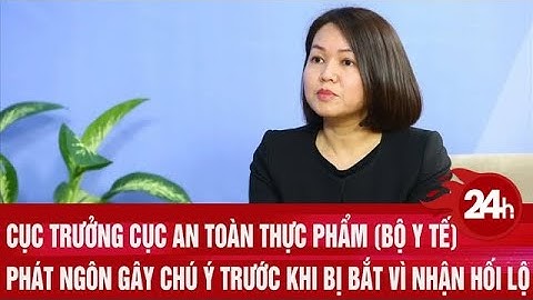 Cục trưởng Cục An toàn thực phẩm (Bộ Y tế) phát ngôn gây chú ý trước khi bị bắt vì nhận hối lộ