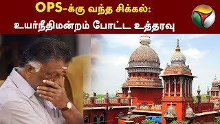 OPS-க்கு வந்த சிக்கல்: உயர்நீதிமன்றம் போட்ட உத்தரவு | ADMK | OPS | PTT