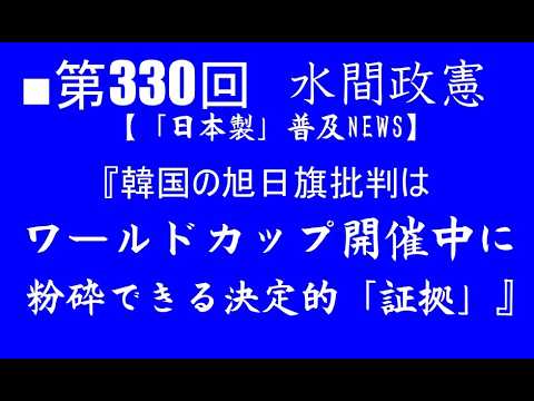 ■第330回『韓国の旭日旗批判はワールドカップ開催中に粉砕できる決定的「証拠」』【「日本製」普及NEWS】