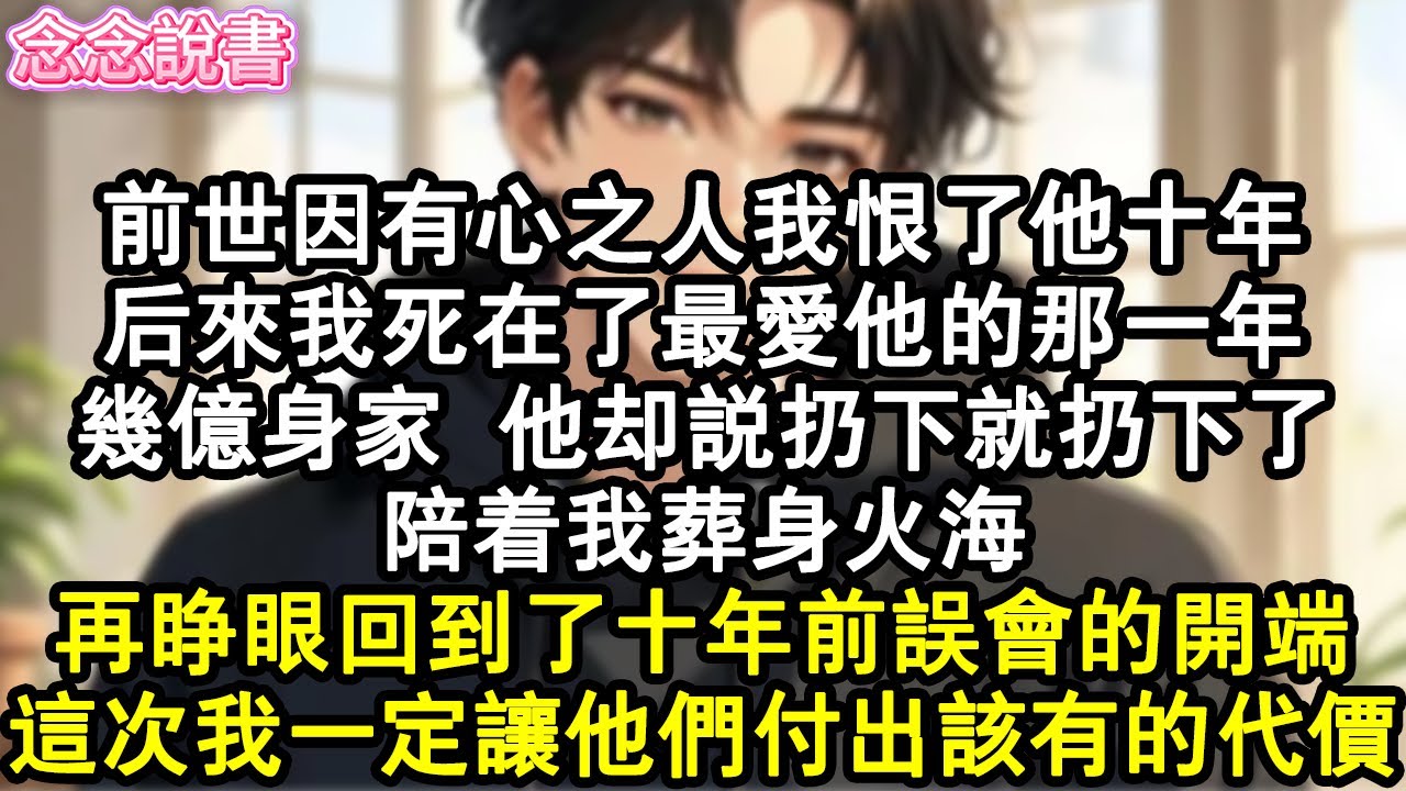 【重生完結】前世因有心之人我恨了他十年，後來我死在了最愛他的那一年，幾億身家，他卻說扔下就扔下了，陪著我葬身火海。再睜眼回到了十年前誤會的開端，這次我一定讓他們付出該有的代價。#重生#虐戀#復仇