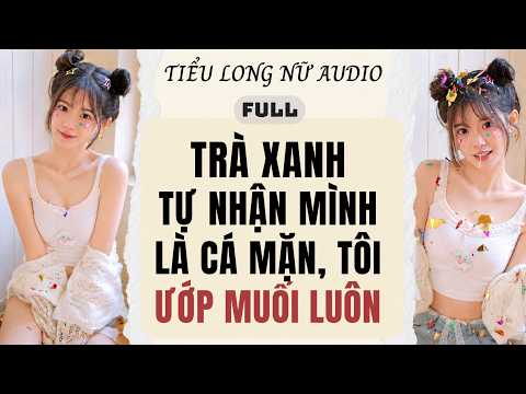 Full audio | Trà Xanh Tự Nhận Mình Là Cá Mặn, Tôi Liền Ướp Muối
