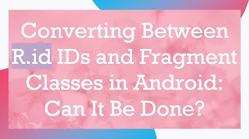 Converting Between R.id IDs and Fragment Classes in Android: Can It Be Done?