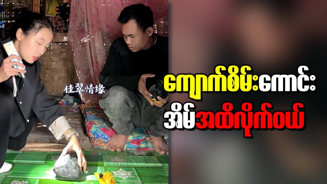 အကို ကျောက်စိမ်း ကောင်းတွေရထားတယ် အိမ်အထိ ကျောက်သွားကြည့်မယ်