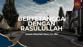 Bertetangga Dengan Rasulullah - Ustadz Abdullah Zaen, Lc., MA