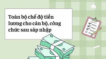 Toàn bộ chế độ tiền lương cho cán bộ, công chức sau sáp nhập| Báo Lao Động