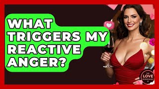 What Triggers My Reactive Anger? - The Love Workshop